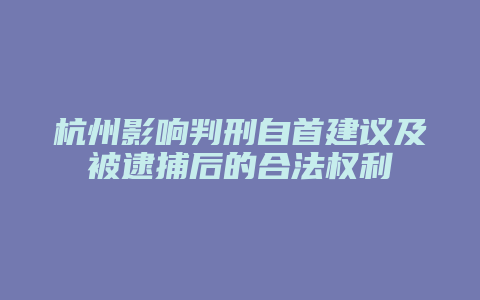 杭州影响判刑自首建议及被逮捕后的合法权利