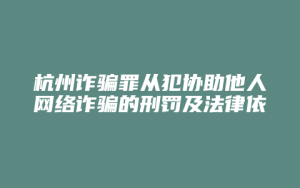 杭州诈骗罪从犯协助他人网络诈骗的刑罚及法律依据_允道律所