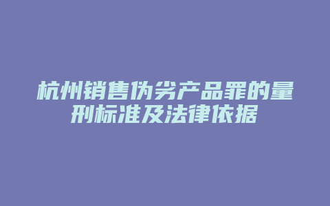 杭州销售伪劣产品罪的量刑标准及法律依据