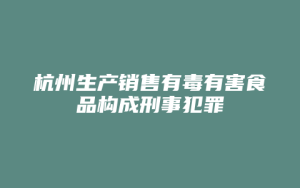 杭州生产销售有毒有害食品构成刑事犯罪_允道律所