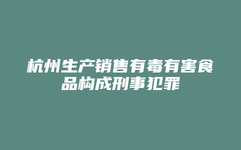 杭州生产销售有毒有害食品构成刑事犯罪