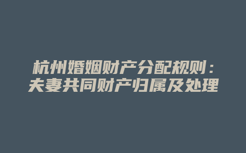 杭州婚姻财产分配规则:夫妻共同财产归属及处理权