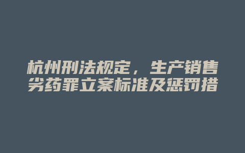 杭州刑法规定,生产销售劣药罪立案标准及惩罚措施详解