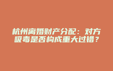 杭州离婚财产分配:对方吸毒是否构成重大过错?