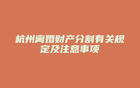 杭州离婚财产分割有关规定及注意事项
