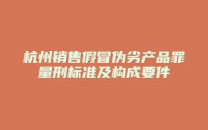 杭州销售假冒伪劣产品罪量刑标准及构成要件_允道律所