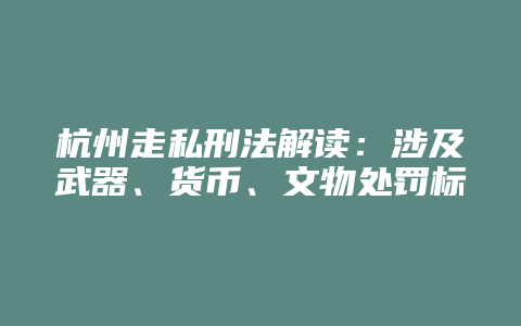 杭州走私刑法解读:涉及武器、货币、文物处罚标准