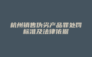 杭州销售伪劣产品罪处罚标准及法律依据_允道律所