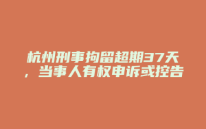 杭州刑事拘留超期37天,当事人有权申诉或控告_允道律所