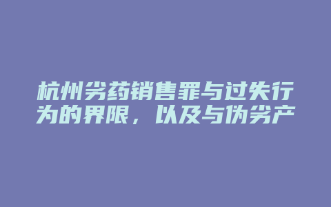 杭州劣药销售罪与过失行为的界限,以及与伪劣产品、诈骗和假药罪的区别