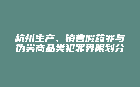 杭州生产、销售假药罪与伪劣商品类犯罪界限划分及区别