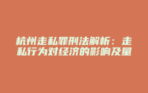 杭州走私罪刑法解析:走私行为对经济的影响及量刑标准_允道律所