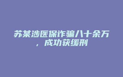 苏某涉医保诈骗八十余万,成功获缓刑