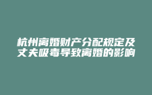 杭州离婚财产分配规定及丈夫吸毒导致离婚的影响_允道律所