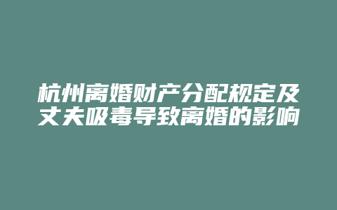 杭州离婚财产分配规定及丈夫吸毒导致离婚的影响