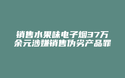 销售水果味电子烟37万余元涉嫌销售伪劣产品罪,取保候审后撤销案件