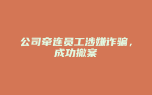 公司牵连员工涉嫌诈骗,成功撤案_允道律所