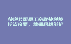 快递公司员工窃取快递被控盗窃罪,律师积极辩护将罪名变更为职务侵占罪,终获不起诉_允道律所