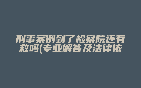 刑事案例到了检察院还有救吗(专业解答及法律依据)_允道律所