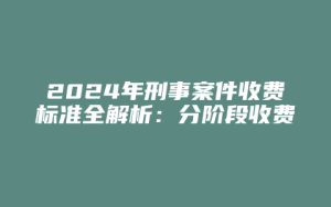 2024年刑事案件收费标准全解析:分阶段收费、一次性收费及注意事项_允道律所
