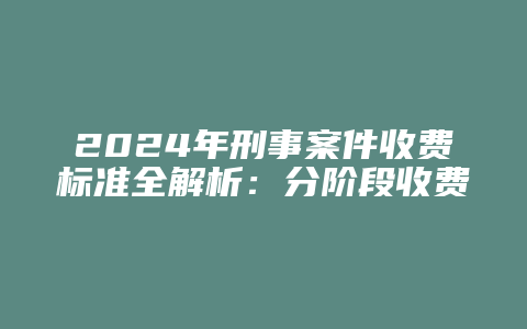 2024年刑事案件收费标准全解析：分阶段收费、一次性收费及注意事项_允道律所