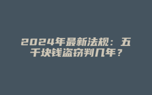 2024年最新法规:五千块钱盗窃判几年?_允道律所