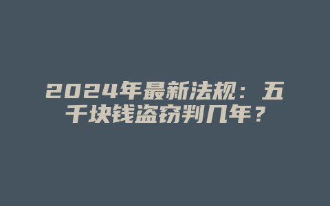 2024年最新法规:五千块钱盗窃判几年?