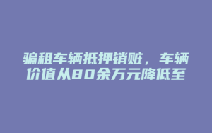 骗租车辆抵押销赃,车辆价值从80余万元降低至38万余元,积极退赔取得谅解,逮捕一年半后终获缓刑_允道律所
