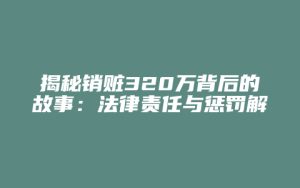揭秘销赃320万背后的故事:法律责任与惩罚解析_允道律所